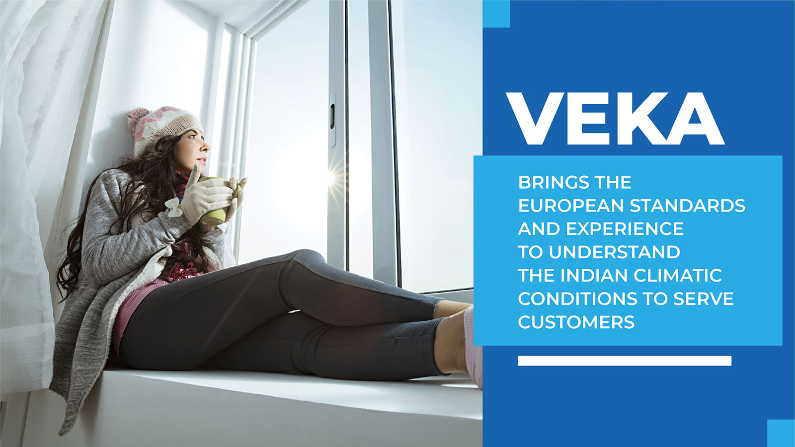 Veka brings the European standards and experience to understand the Indian climatic conditions to serve customers