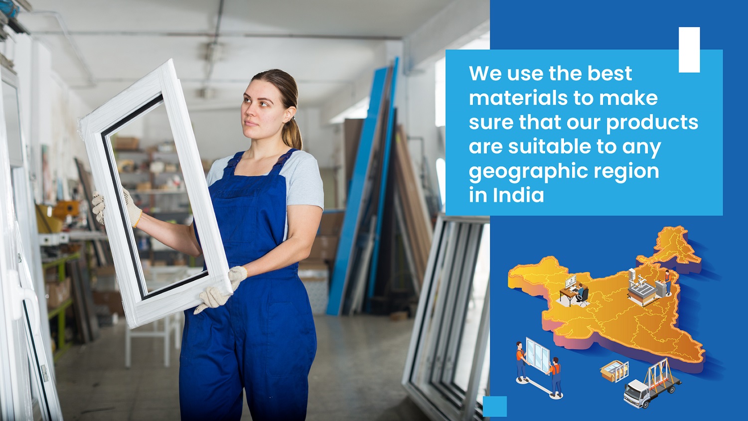 We use the best materials to make sure that our products are suitable to any geographic region in India